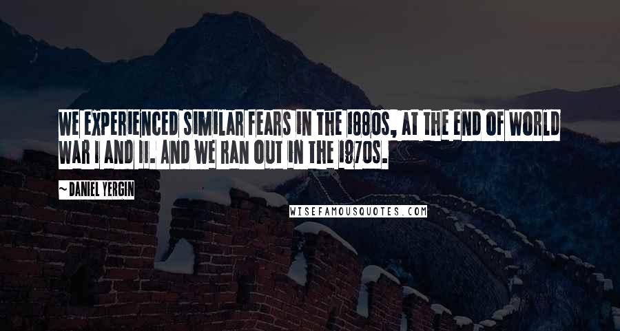 Daniel Yergin Quotes: We experienced similar fears in the 1880s, at the end of World War I and II. And we ran out in the 1970s.
