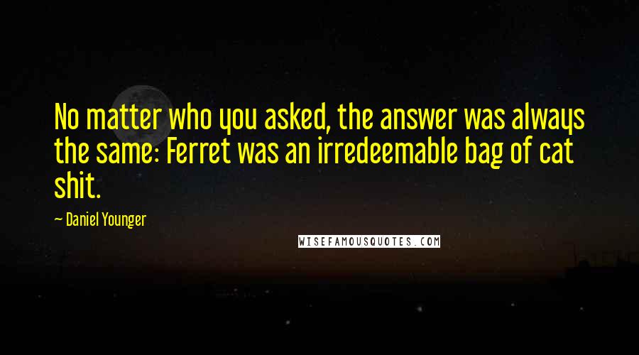 Daniel Younger Quotes: No matter who you asked, the answer was always the same: Ferret was an irredeemable bag of cat shit.