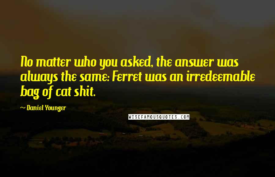 Daniel Younger Quotes: No matter who you asked, the answer was always the same: Ferret was an irredeemable bag of cat shit.
