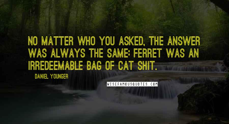 Daniel Younger Quotes: No matter who you asked, the answer was always the same: Ferret was an irredeemable bag of cat shit.