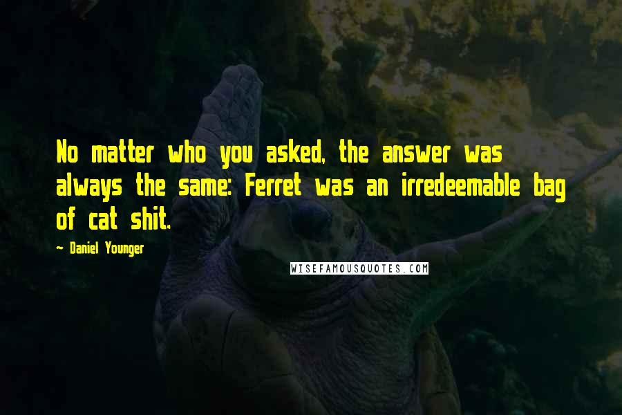 Daniel Younger Quotes: No matter who you asked, the answer was always the same: Ferret was an irredeemable bag of cat shit.