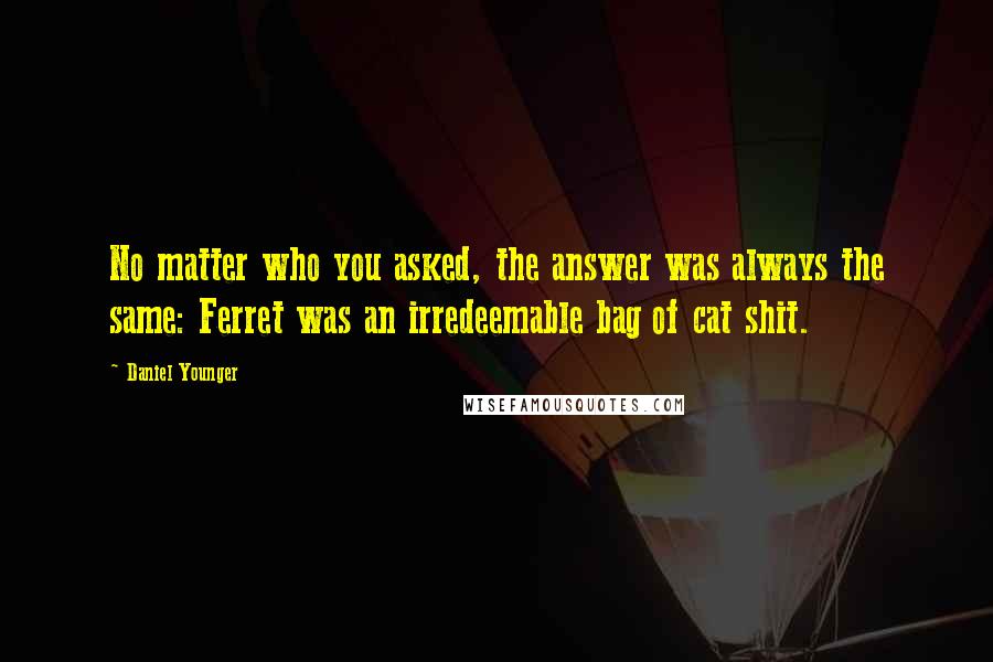 Daniel Younger Quotes: No matter who you asked, the answer was always the same: Ferret was an irredeemable bag of cat shit.