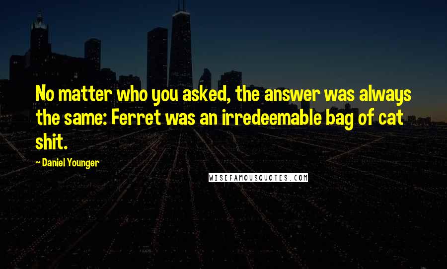 Daniel Younger Quotes: No matter who you asked, the answer was always the same: Ferret was an irredeemable bag of cat shit.