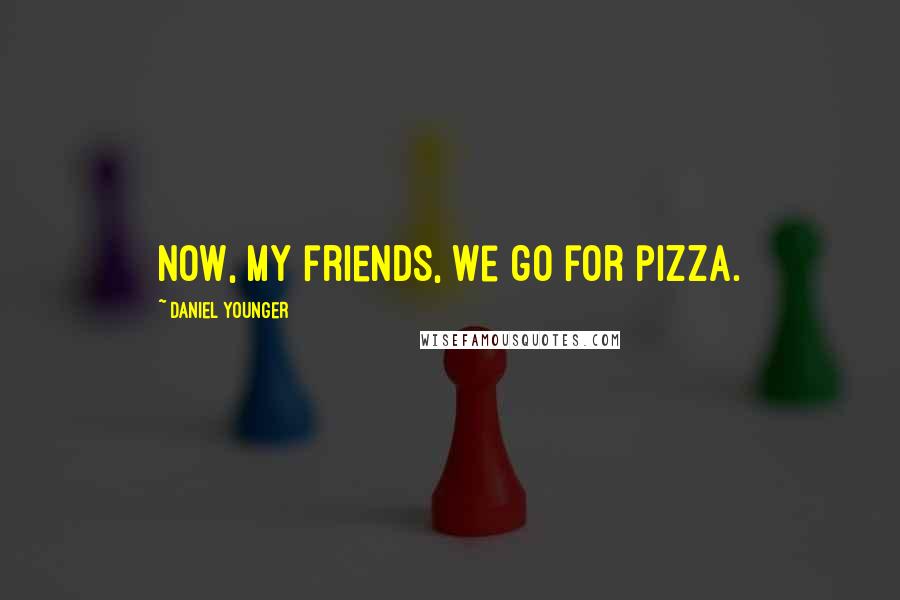 Daniel Younger Quotes: Now, my friends, we go for pizza.