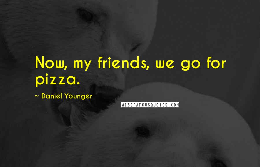 Daniel Younger Quotes: Now, my friends, we go for pizza.