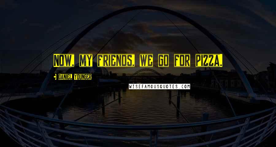 Daniel Younger Quotes: Now, my friends, we go for pizza.