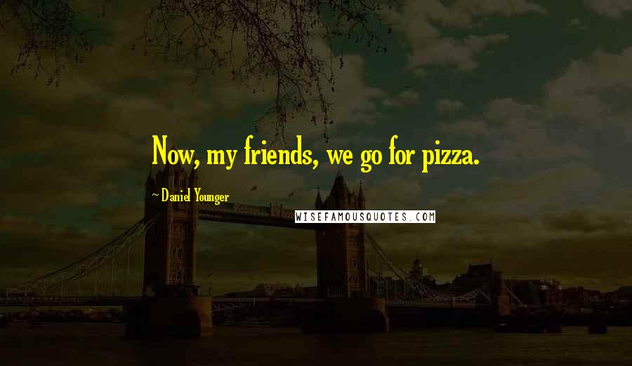 Daniel Younger Quotes: Now, my friends, we go for pizza.