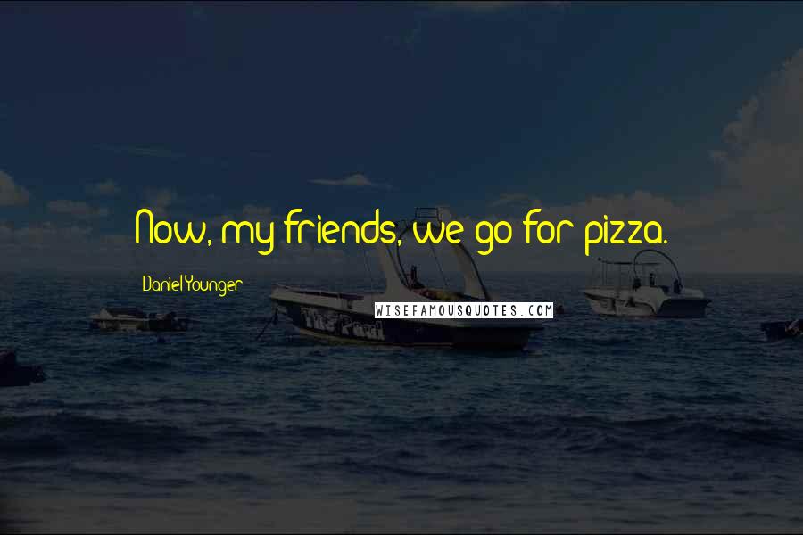 Daniel Younger Quotes: Now, my friends, we go for pizza.