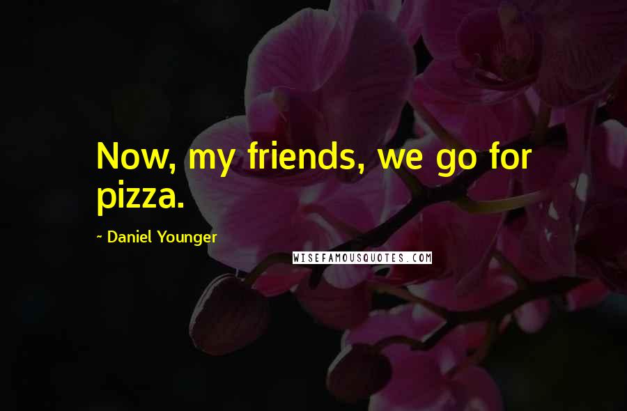 Daniel Younger Quotes: Now, my friends, we go for pizza.