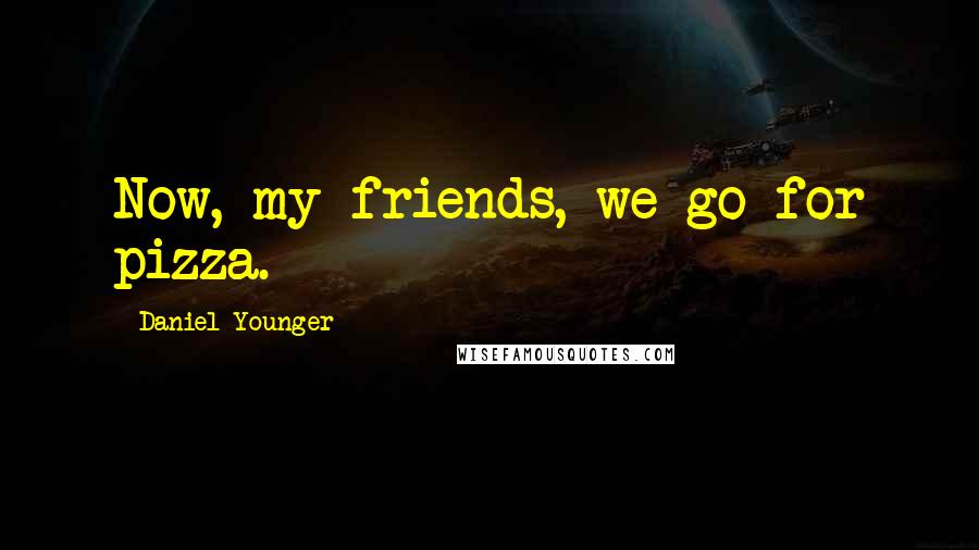 Daniel Younger Quotes: Now, my friends, we go for pizza.