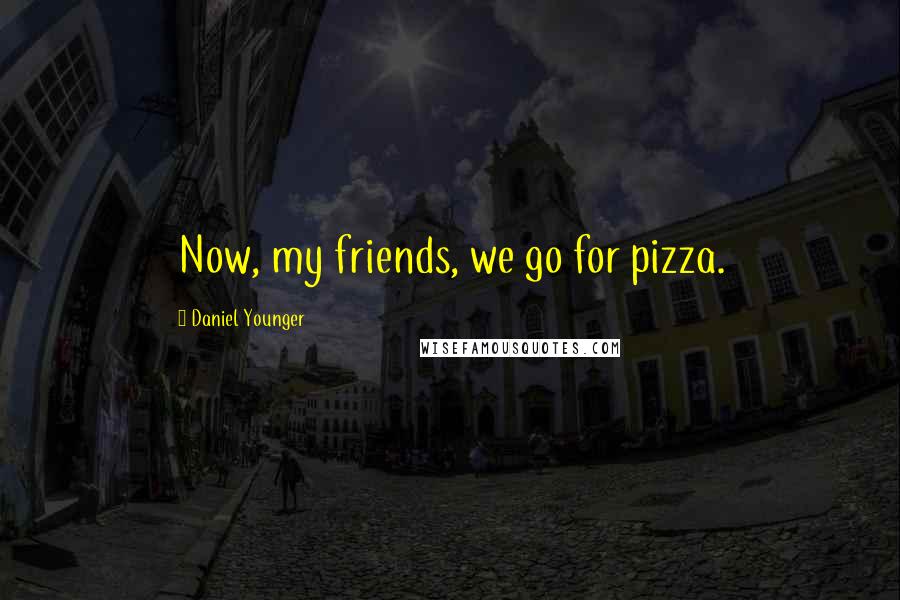 Daniel Younger Quotes: Now, my friends, we go for pizza.