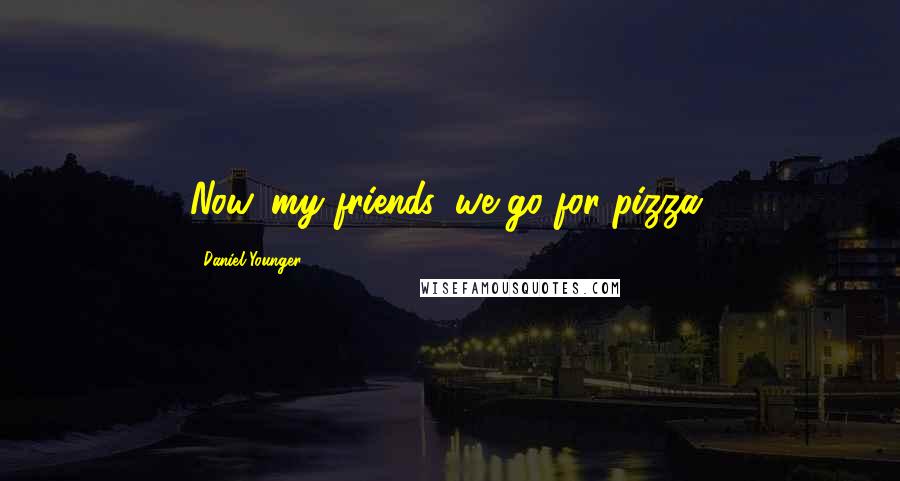 Daniel Younger Quotes: Now, my friends, we go for pizza.