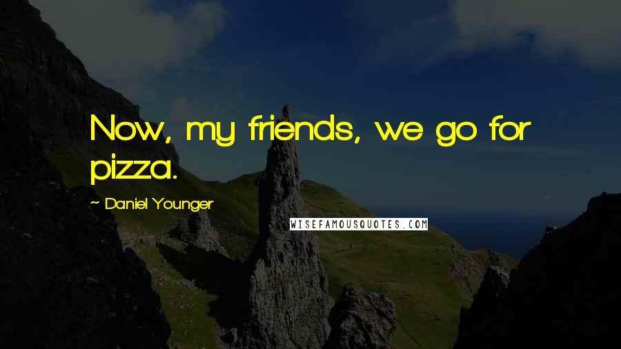 Daniel Younger Quotes: Now, my friends, we go for pizza.