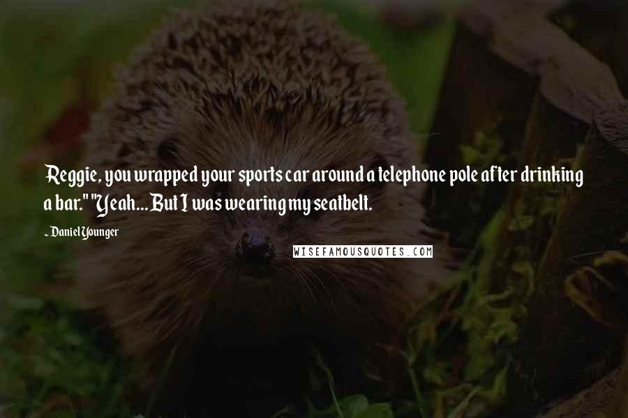 Daniel Younger Quotes: Reggie, you wrapped your sports car around a telephone pole after drinking a bar." "Yeah... But I was wearing my seatbelt.