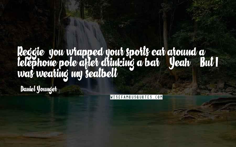 Daniel Younger Quotes: Reggie, you wrapped your sports car around a telephone pole after drinking a bar." "Yeah... But I was wearing my seatbelt.
