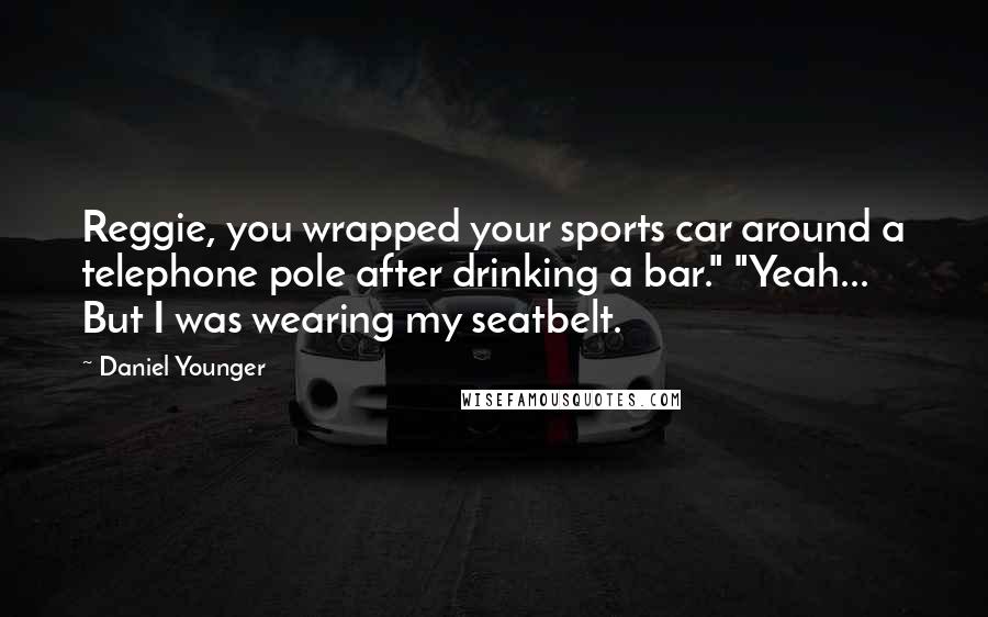 Daniel Younger Quotes: Reggie, you wrapped your sports car around a telephone pole after drinking a bar." "Yeah... But I was wearing my seatbelt.