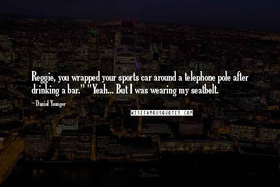 Daniel Younger Quotes: Reggie, you wrapped your sports car around a telephone pole after drinking a bar." "Yeah... But I was wearing my seatbelt.
