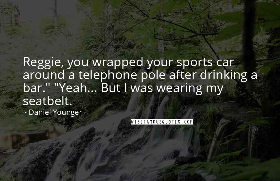 Daniel Younger Quotes: Reggie, you wrapped your sports car around a telephone pole after drinking a bar." "Yeah... But I was wearing my seatbelt.