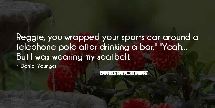 Daniel Younger Quotes: Reggie, you wrapped your sports car around a telephone pole after drinking a bar." "Yeah... But I was wearing my seatbelt.