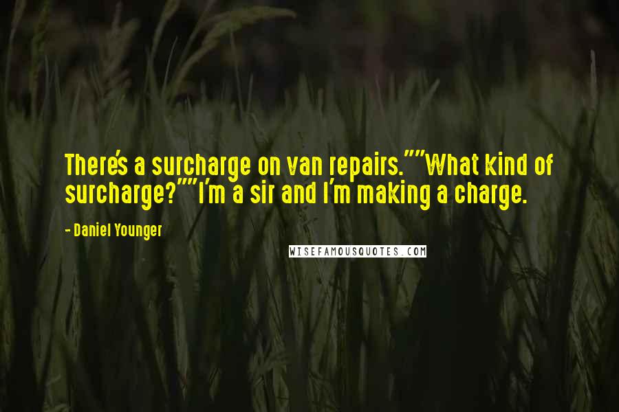 Daniel Younger Quotes: There's a surcharge on van repairs.""What kind of surcharge?""I'm a sir and I'm making a charge.