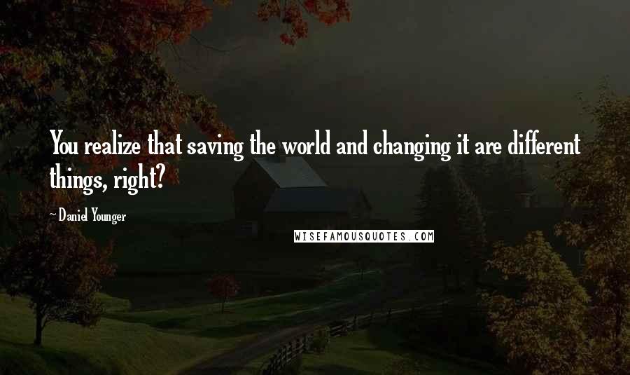 Daniel Younger Quotes: You realize that saving the world and changing it are different things, right?