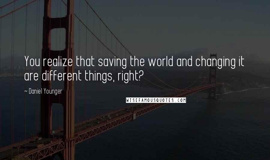 Daniel Younger Quotes: You realize that saving the world and changing it are different things, right?