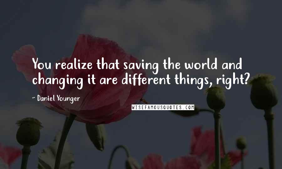 Daniel Younger Quotes: You realize that saving the world and changing it are different things, right?
