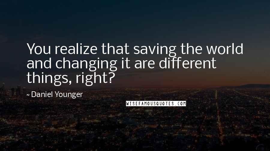 Daniel Younger Quotes: You realize that saving the world and changing it are different things, right?