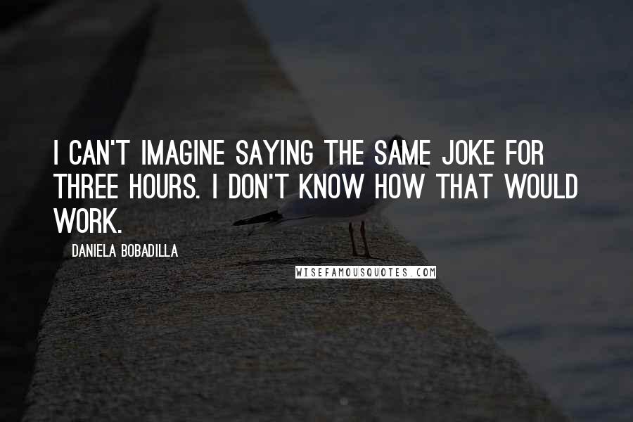 Daniela Bobadilla Quotes: I can't imagine saying the same joke for three hours. I don't know how that would work.