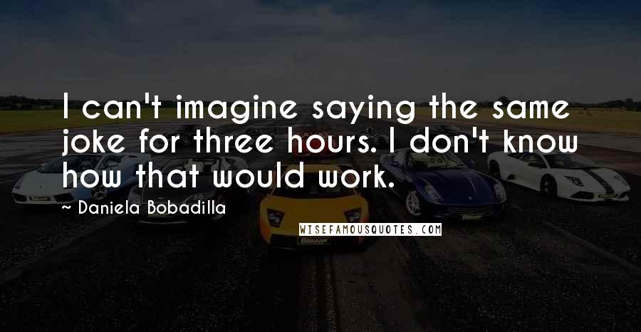 Daniela Bobadilla Quotes: I can't imagine saying the same joke for three hours. I don't know how that would work.