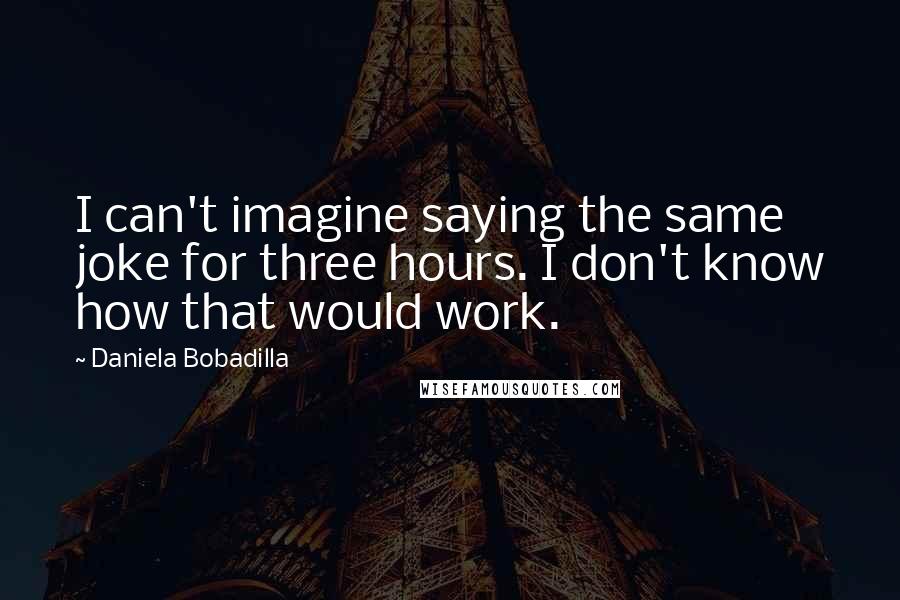 Daniela Bobadilla Quotes: I can't imagine saying the same joke for three hours. I don't know how that would work.