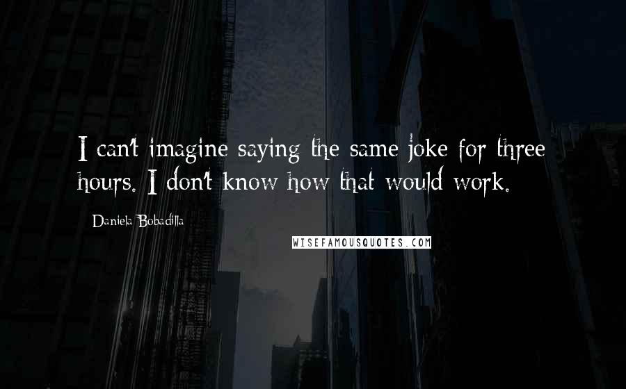 Daniela Bobadilla Quotes: I can't imagine saying the same joke for three hours. I don't know how that would work.