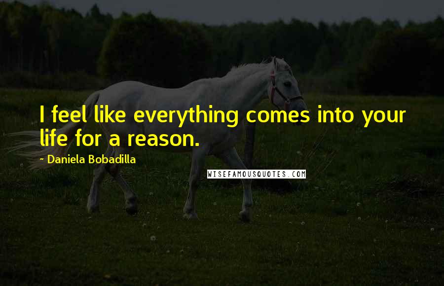 Daniela Bobadilla Quotes: I feel like everything comes into your life for a reason.