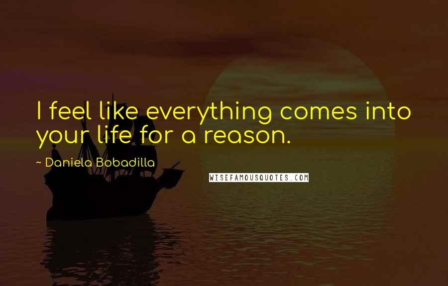 Daniela Bobadilla Quotes: I feel like everything comes into your life for a reason.
