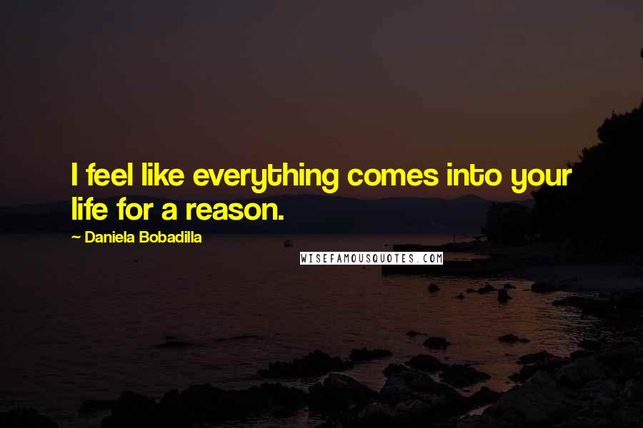 Daniela Bobadilla Quotes: I feel like everything comes into your life for a reason.