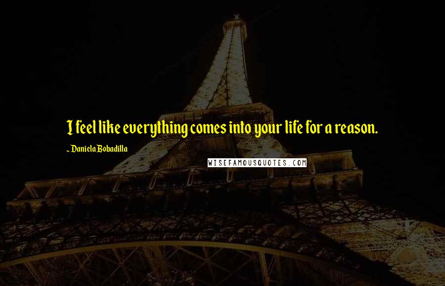 Daniela Bobadilla Quotes: I feel like everything comes into your life for a reason.
