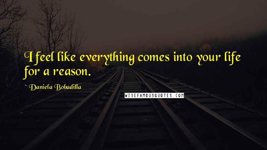 Daniela Bobadilla Quotes: I feel like everything comes into your life for a reason.