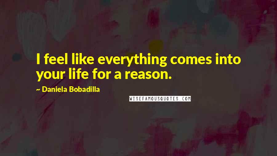 Daniela Bobadilla Quotes: I feel like everything comes into your life for a reason.