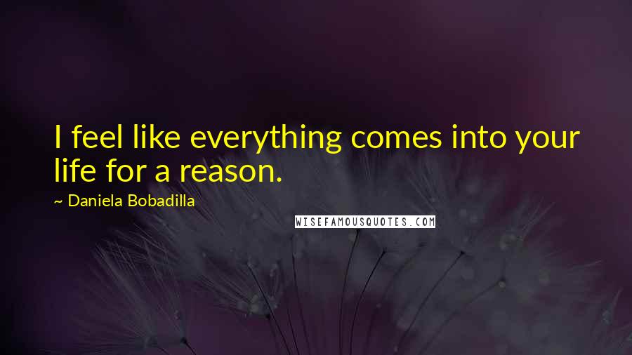 Daniela Bobadilla Quotes: I feel like everything comes into your life for a reason.