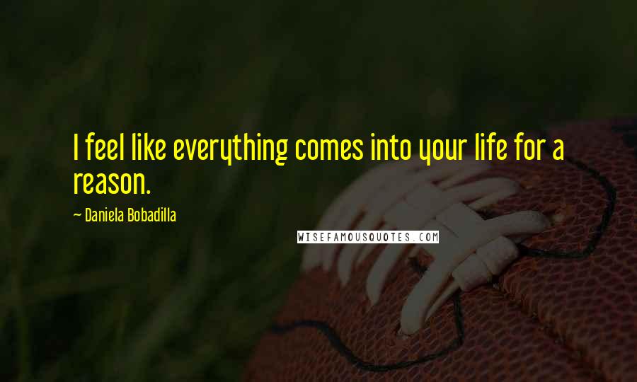 Daniela Bobadilla Quotes: I feel like everything comes into your life for a reason.