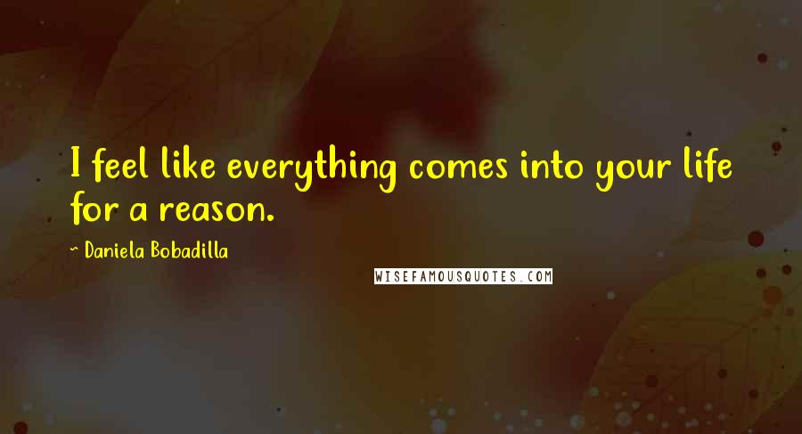 Daniela Bobadilla Quotes: I feel like everything comes into your life for a reason.