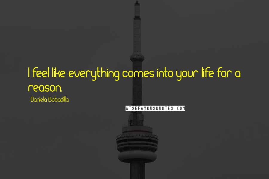 Daniela Bobadilla Quotes: I feel like everything comes into your life for a reason.