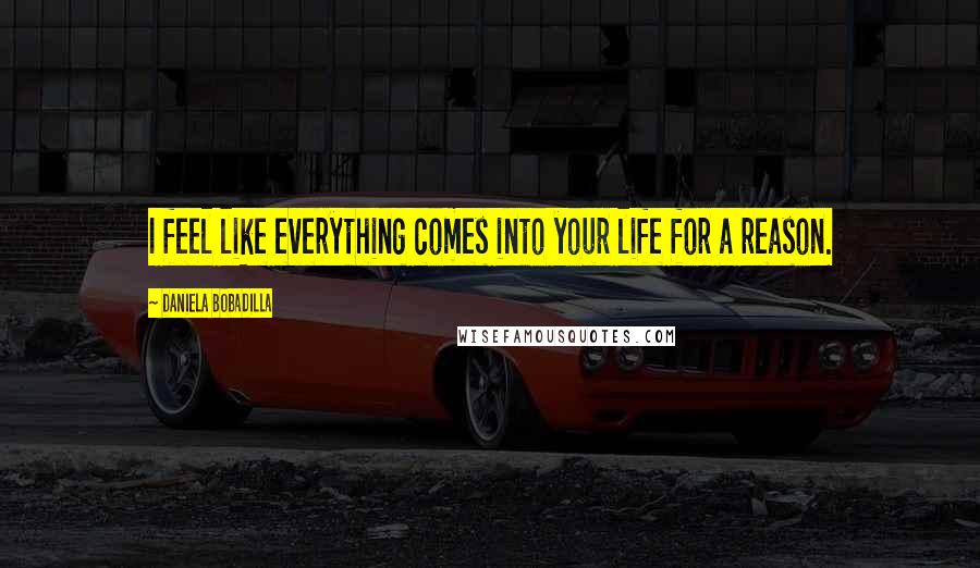Daniela Bobadilla Quotes: I feel like everything comes into your life for a reason.