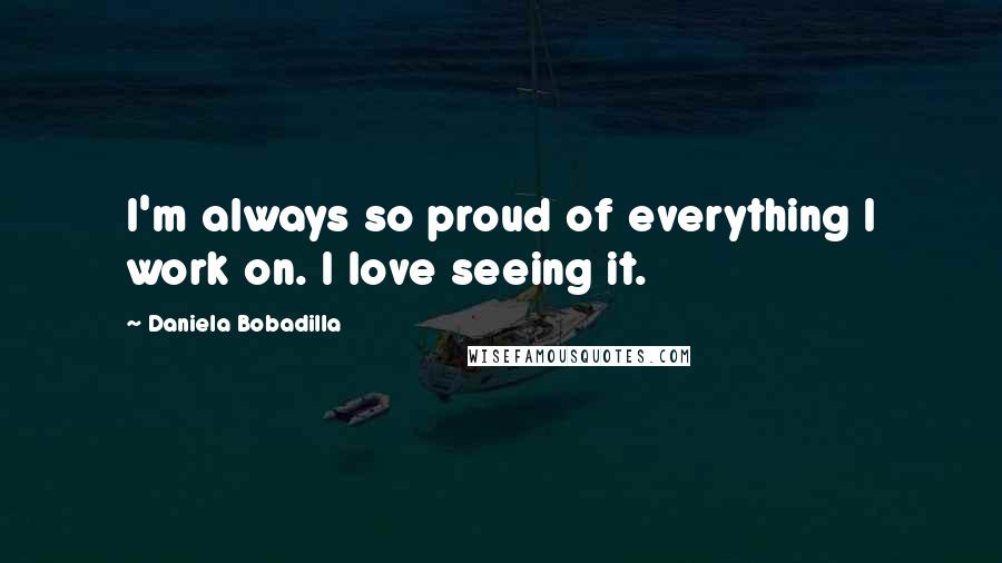 Daniela Bobadilla Quotes: I'm always so proud of everything I work on. I love seeing it.