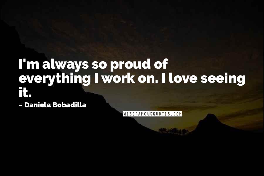 Daniela Bobadilla Quotes: I'm always so proud of everything I work on. I love seeing it.