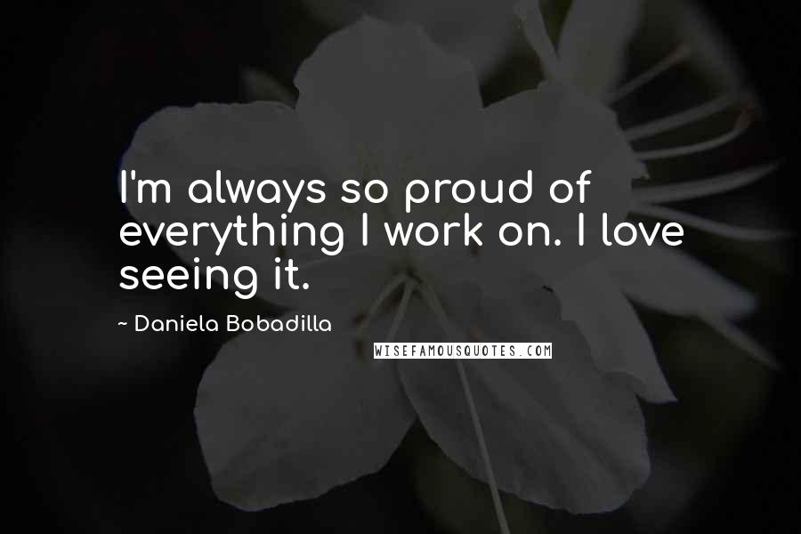 Daniela Bobadilla Quotes: I'm always so proud of everything I work on. I love seeing it.
