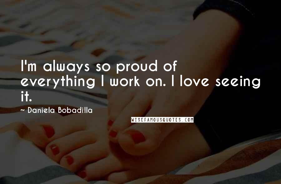 Daniela Bobadilla Quotes: I'm always so proud of everything I work on. I love seeing it.