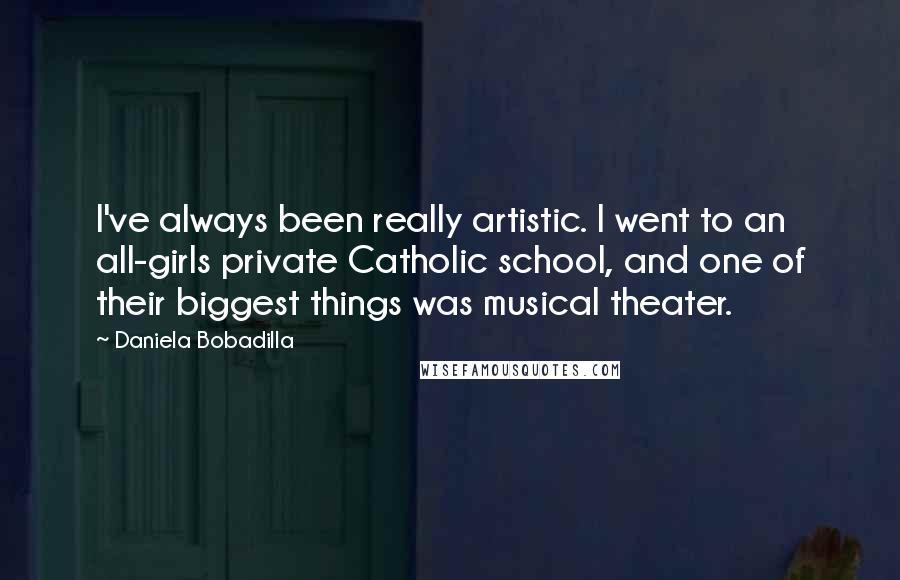 Daniela Bobadilla Quotes: I've always been really artistic. I went to an all-girls private Catholic school, and one of their biggest things was musical theater.