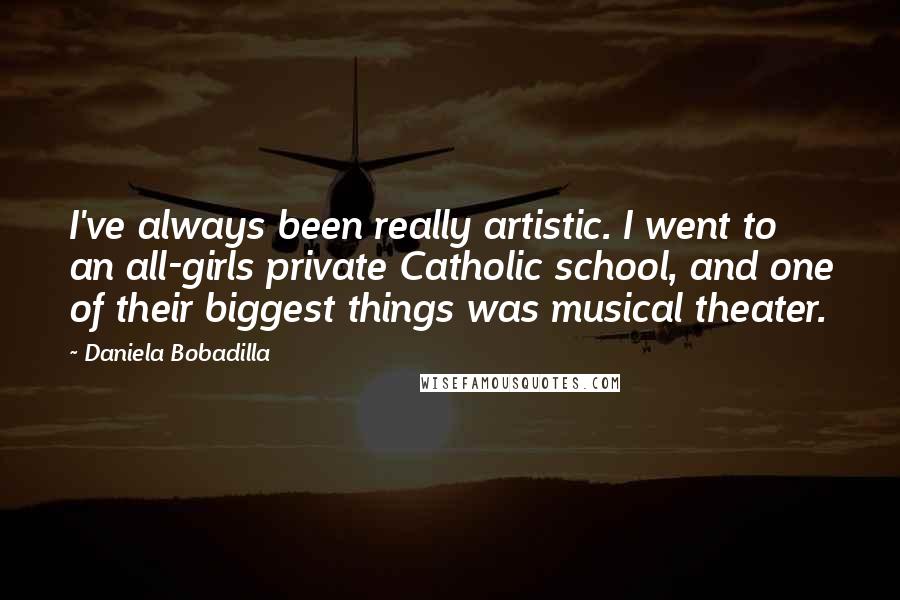 Daniela Bobadilla Quotes: I've always been really artistic. I went to an all-girls private Catholic school, and one of their biggest things was musical theater.