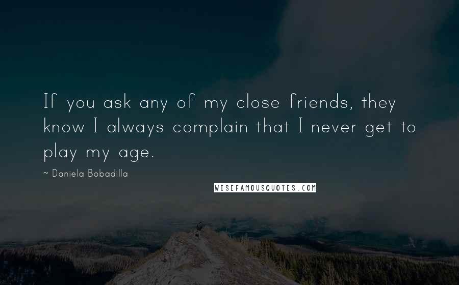 Daniela Bobadilla Quotes: If you ask any of my close friends, they know I always complain that I never get to play my age.